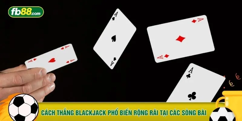 Cách thắng Blackjack phổ biến rộng rãi tại các sòng bài