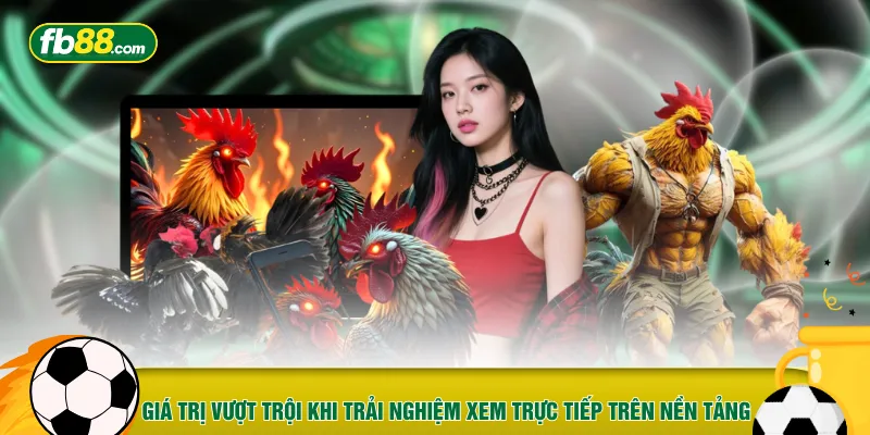 Giá trị vượt trội khi trải nghiệm xem trực tiếp trên nền tảng