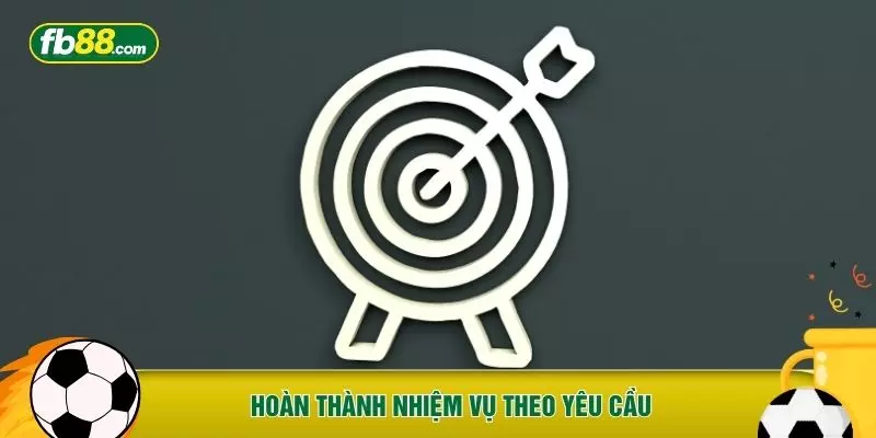 Hoàn thành nhiệm vụ theo yêu cầu