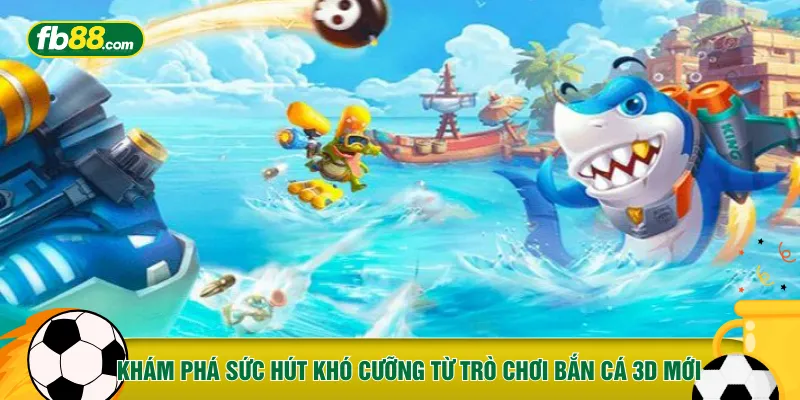 Khám phá sức hút khó cưỡng từ trò chơi bắn cá 3D mới