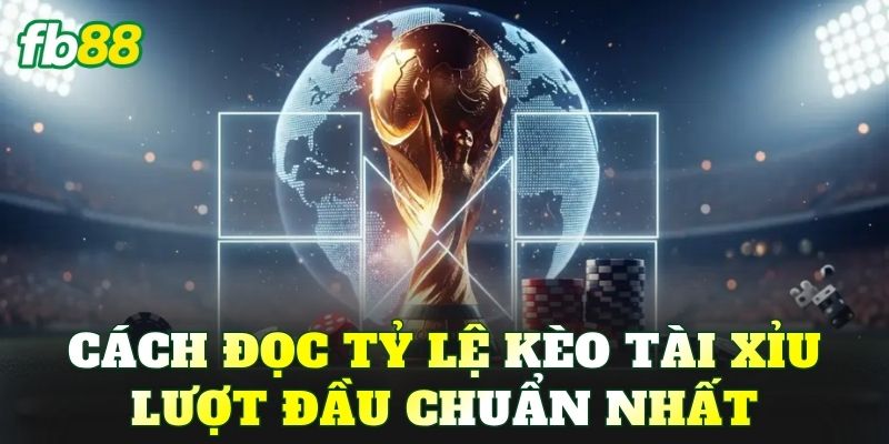Cách đọc tỷ lệ kèo tài xỉu lượt đầu chuẩn nhất