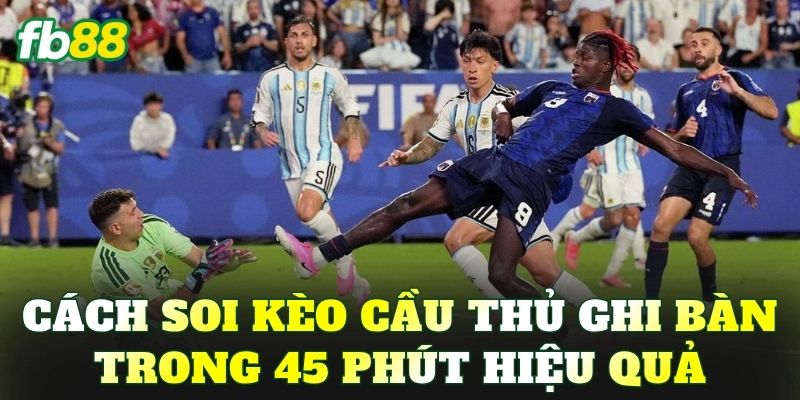 Cách soi kèo cầu thủ ghi bàn trong 45 phút hiệu quả