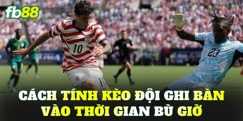 Cách tính kèo đội ghi bàn vào thời gian bù giờ