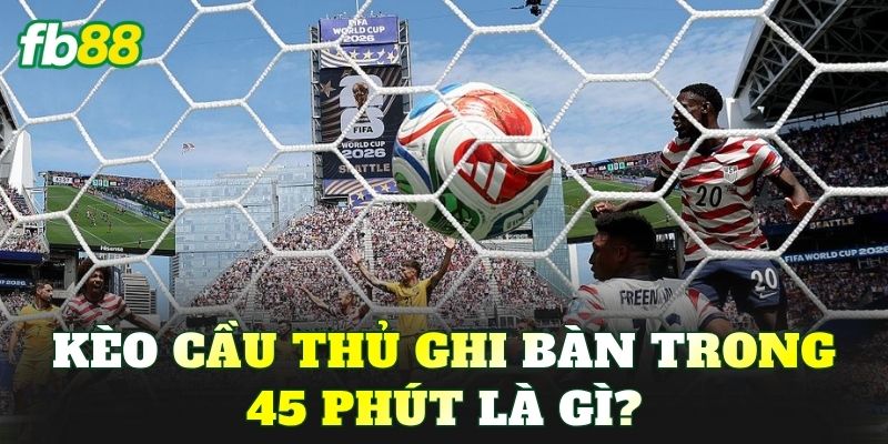 Kèo cầu thủ ghi bàn trong 45 phút là gì?