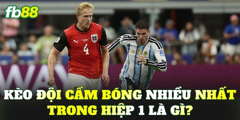 Kèo đội cầm bóng nhiều nhất trong hiệp 1 là gì?