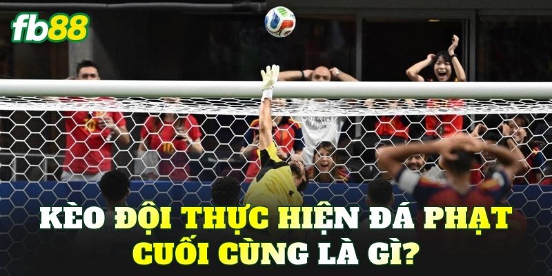 Kèo đội thực hiện đá phạt cuối cùng là gì?