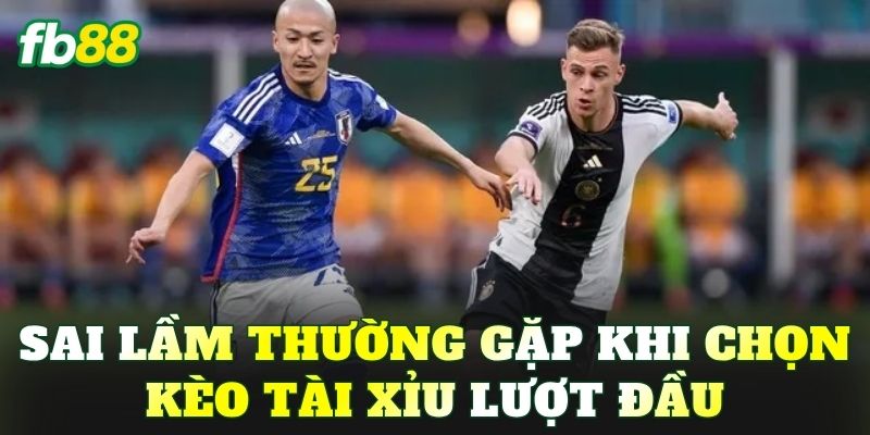 Sai lầm thường gặp khi chọn kèo tài xỉu lượt đầu